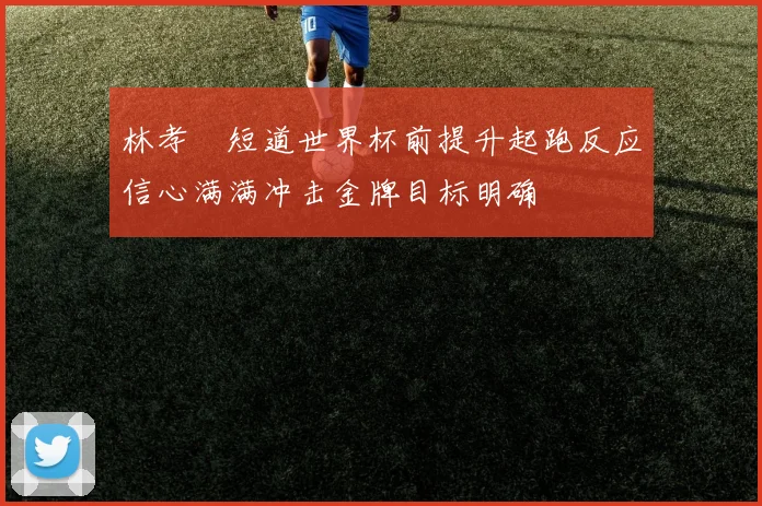 林孝埈短道世界杯前提升起跑反应信心满满冲击金牌目标明确