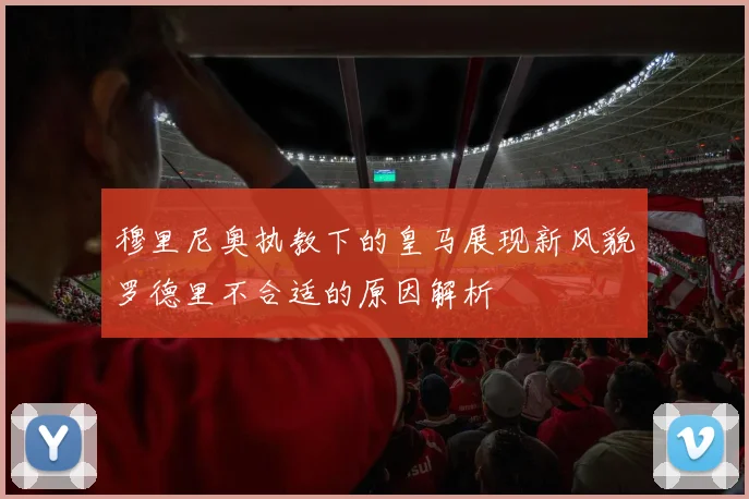 穆里尼奥执教下的皇马展现新风貌罗德里不合适的原因解析