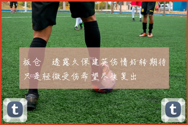 板仓滉透露久保建英伤情好转期待只是轻微受伤希望尽快复出