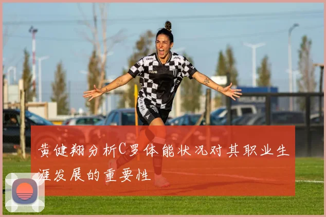 黄健翔分析C罗体能状况对其职业生涯发展的重要性
