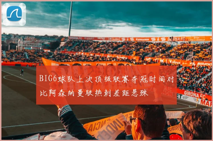 BIG6球队上次顶级联赛夺冠时间对比阿森纳曼联热刺差距悬殊