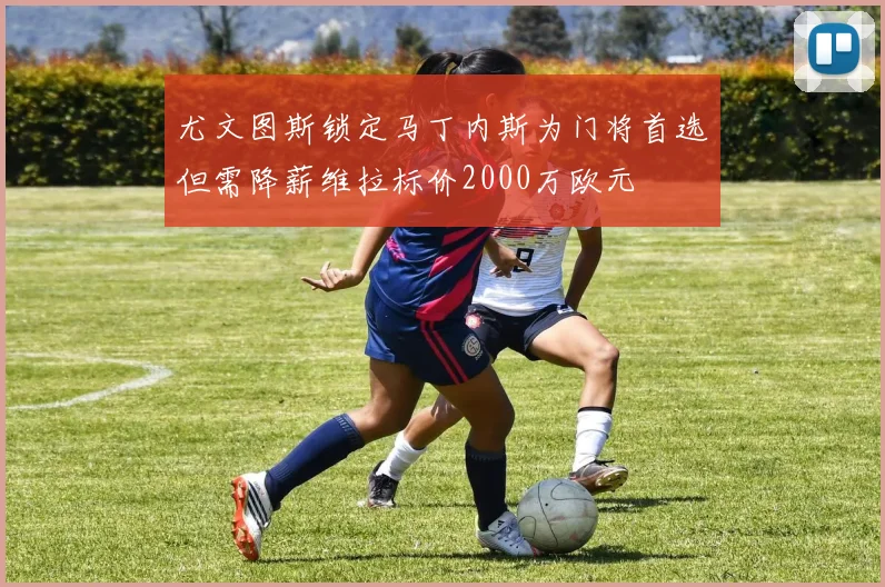 尤文图斯锁定马丁内斯为门将首选但需降薪维拉标价2000万欧元