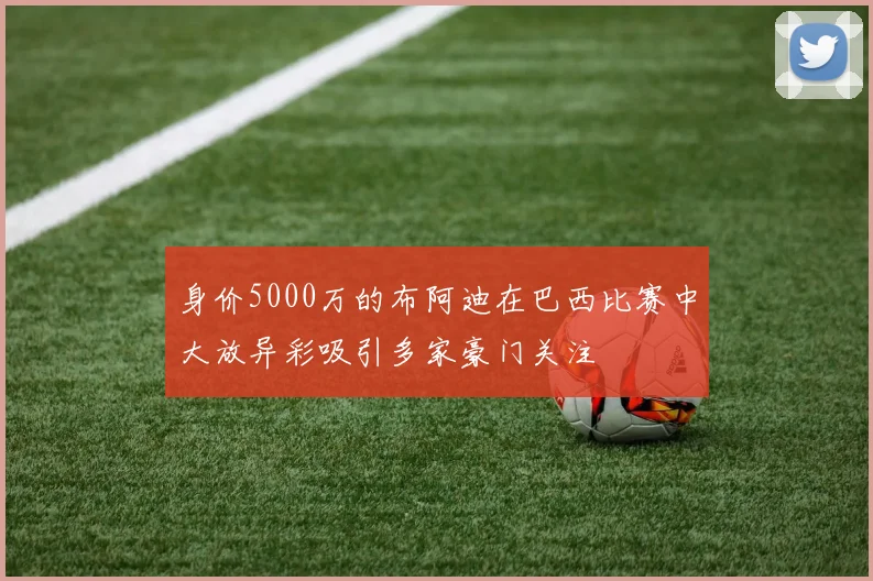 身价5000万的布阿迪在巴西比赛中大放异彩吸引多家豪门关注