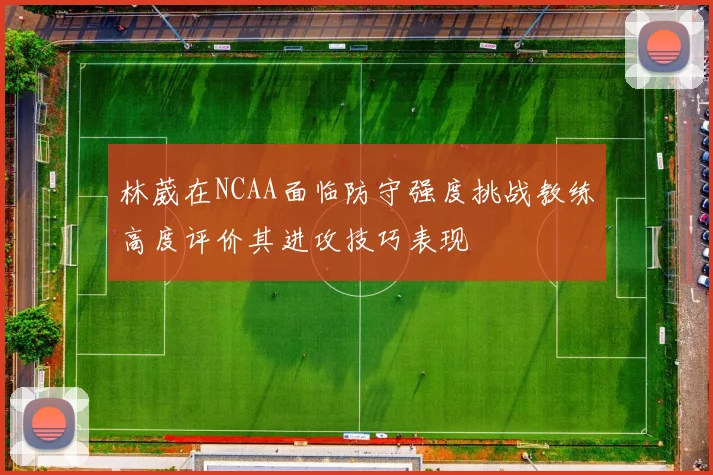 林葳在NCAA面临防守强度挑战教练高度评价其进攻技巧表现
