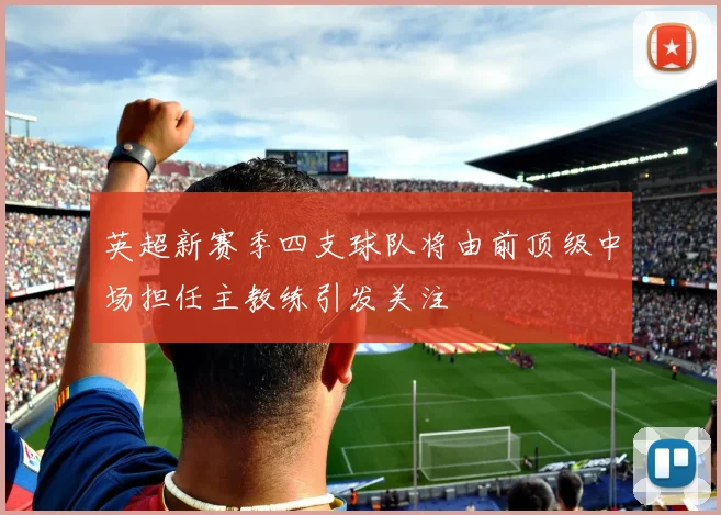 英超新赛季四支球队将由前顶级中场担任主教练引发关注