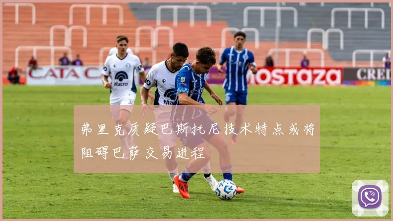 弗里克质疑巴斯托尼技术特点或将阻碍巴萨交易进程