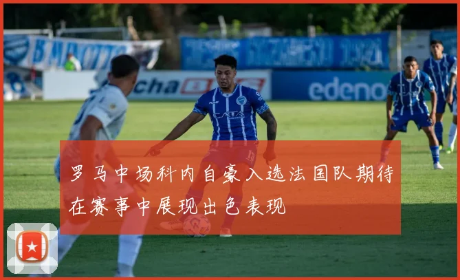 罗马中场科内自豪入选法国队期待在赛事中展现出色表现