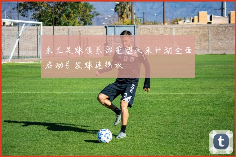 米兰足球俱乐部重塑未来计划全面启动引发球迷热议