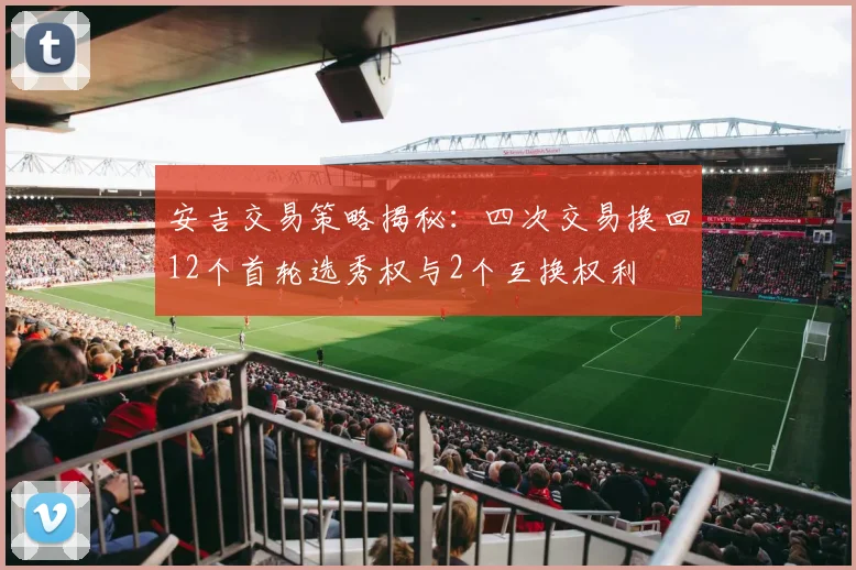 安吉交易策略揭秘：四次交易换回12个首轮选秀权与2个互换权利