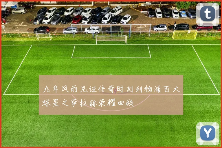 九年风雨见证传奇时刻利物浦百大球星之萨拉赫荣耀回顾
