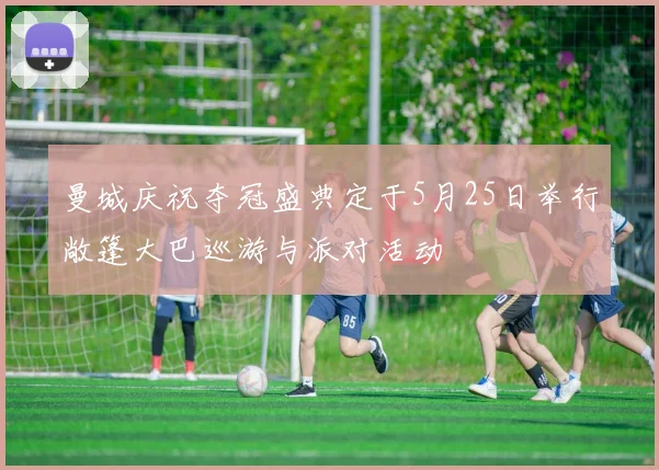 曼城庆祝夺冠盛典定于5月25日举行敞篷大巴巡游与派对活动