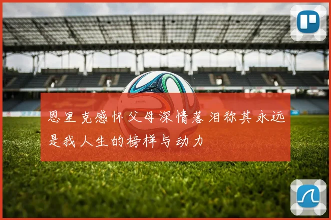 恩里克感怀父母深情落泪称其永远是我人生的榜样与动力
