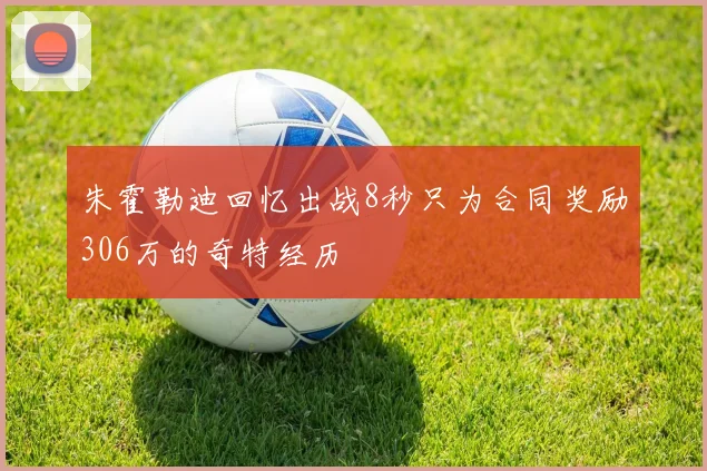 朱霍勒迪回忆出战8秒只为合同奖励306万的奇特经历
