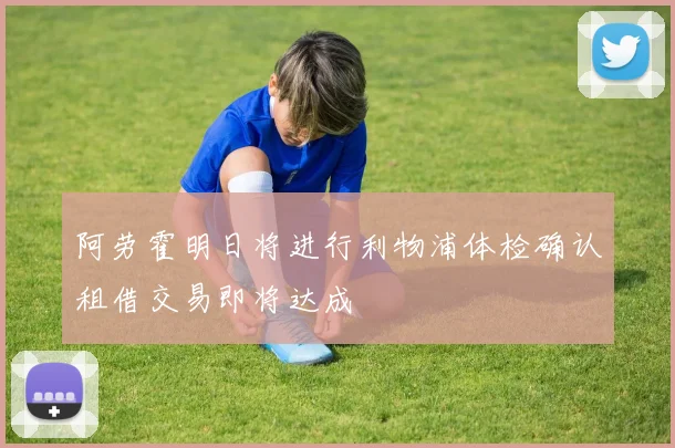 阿劳霍明日将进行利物浦体检确认租借交易即将达成