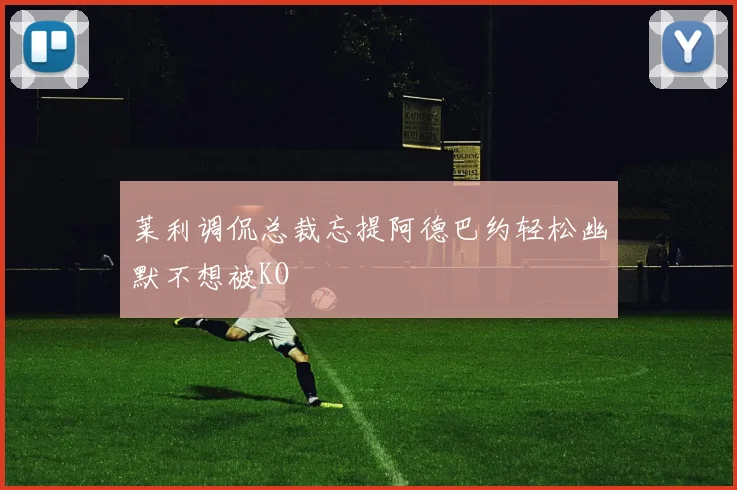 莱利调侃总裁忘提阿德巴约轻松幽默不想被KO