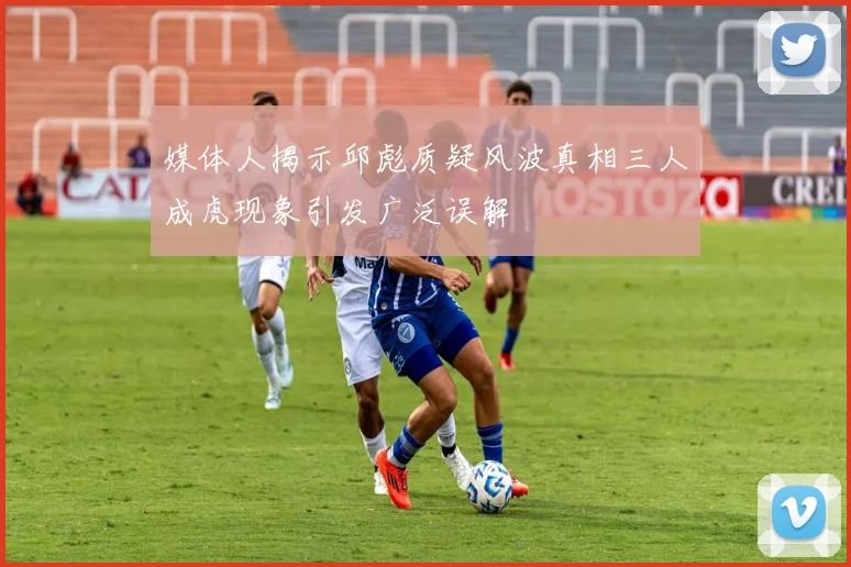 媒体人揭示邱彪质疑风波真相三人成虎现象引发广泛误解