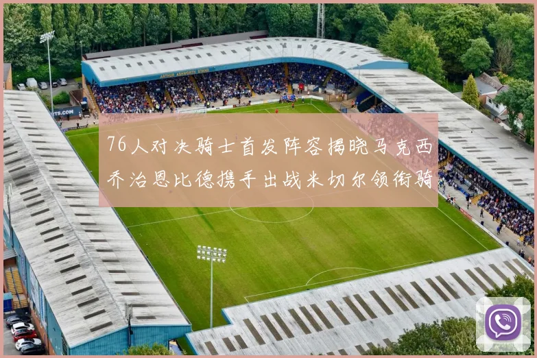 76人对决骑士首发阵容揭晓马克西乔治恩比德携手出战米切尔领衔骑士