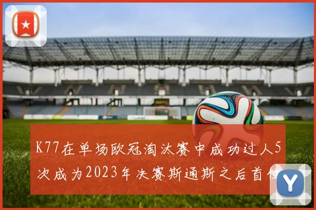 K77在单场欧冠淘汰赛中成功过人5次成为2023年决赛斯通斯之后首位球员