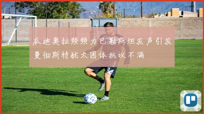 瓜迪奥拉频频为巴勒斯坦发声引发曼彻斯特犹太团体抗议不满