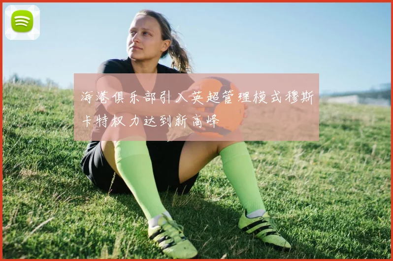 海港俱乐部引入英超管理模式穆斯卡特权力达到新高峰