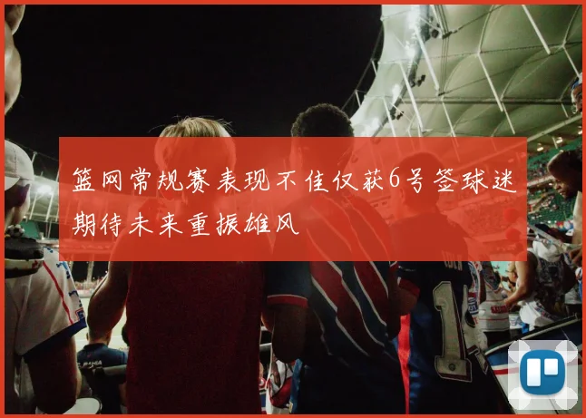 篮网常规赛表现不佳仅获6号签球迷期待未来重振雄风