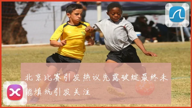 北京比赛引发热议先露破绽最终未能填坑引发关注