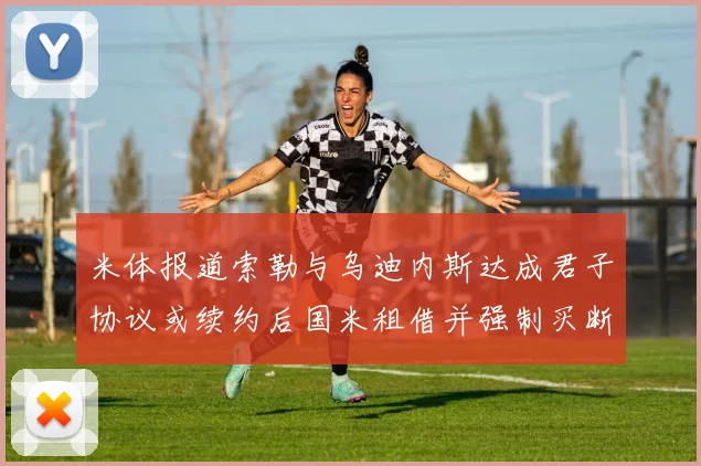 米体报道索勒与乌迪内斯达成君子协议或续约后国米租借并强制买断