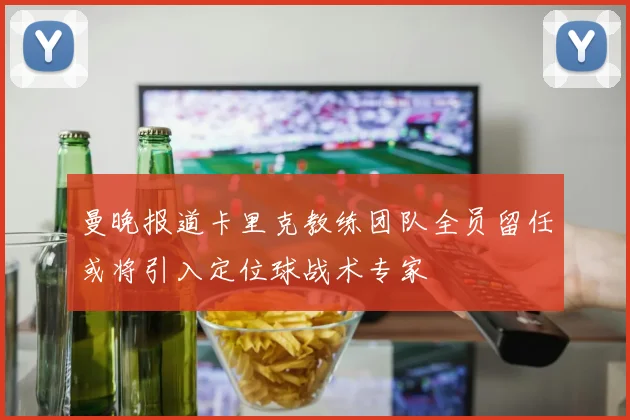 曼晚报道卡里克教练团队全员留任或将引入定位球战术专家
