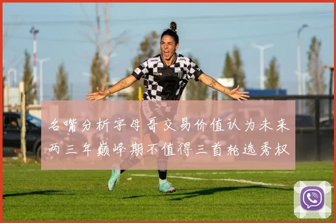 名嘴分析字母哥交易价值认为未来两三年巅峰期不值得三首轮选秀权