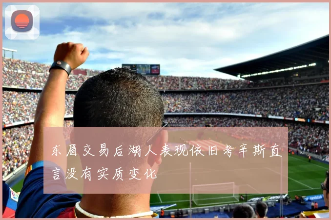 东眉交易后湖人表现依旧考辛斯直言没有实质变化