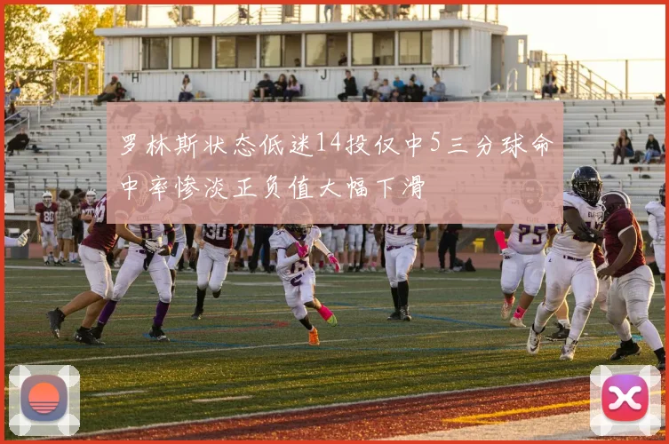 罗林斯状态低迷14投仅中5三分球命中率惨淡正负值大幅下滑