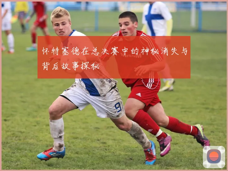 怀特塞德在总决赛中的神秘消失与背后故事探秘