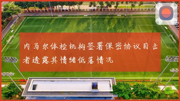 内马尔体检机构签署保密协议目击者透露其情绪低落情况
