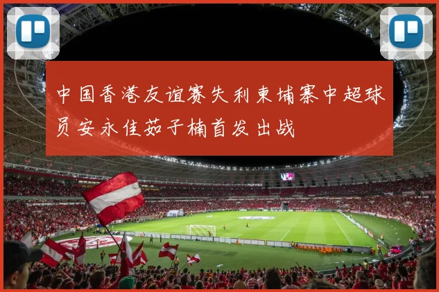 中国香港友谊赛失利柬埔寨中超球员安永佳茹子楠首发出战